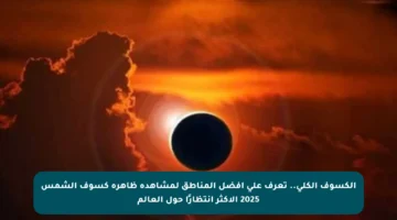 الكسوف الكلي.. تعرف على أفضل المناطق لمشاهدة ظاهرة كسوف الشمس 2025 الأكثر انتظارًا حول العالم